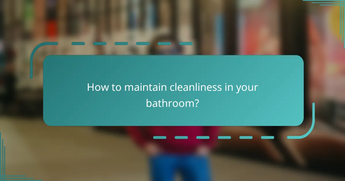 How to maintain cleanliness in your bathroom?